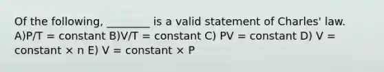 Of the following, ________ is a valid statement of Charles' law. A)P/T = constant B)V/T = constant C) PV = constant D) V = constant × n E) V = constant × P