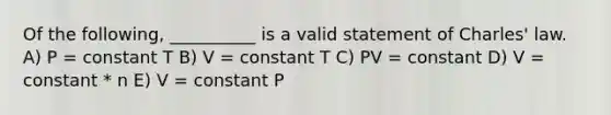 Of the following, __________ is a valid statement of Charles' law. A) P = constant T B) V = constant T C) PV = constant D) V = constant * n E) V = constant P