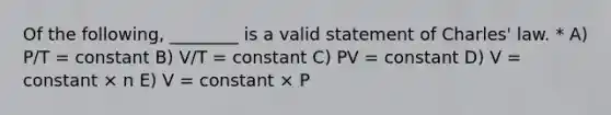 Of the following, ________ is a valid statement of Charles' law. * A) P/T = constant B) V/T = constant C) PV = constant D) V = constant × n E) V = constant × P