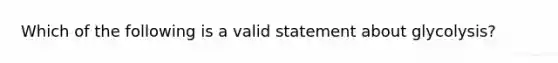 Which of the following is a valid statement about glycolysis?