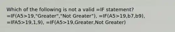 Which of the following is not a valid =IF statement? =IF(A5>19,"Greater","Not Greater"), =IF(A5>19,b7,b9), =IFA5>19,1,9), =IF(A5>19,Greater,Not Greater)