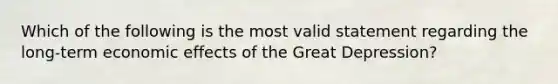 Which of the following is the most valid statement regarding the long-term economic effects of the Great Depression?