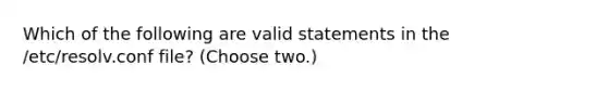 Which of the following are valid statements in the /etc/resolv.conf file? (Choose two.)