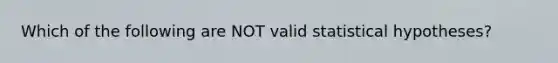 Which of the following are NOT valid statistical hypotheses?