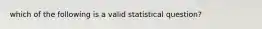 which of the following is a valid statistical question?