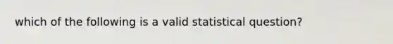 which of the following is a valid statistical question?