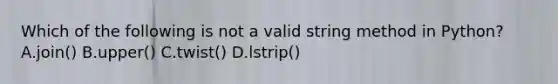 Which of the following is not a valid string method in Python? A.join() B.upper() C.twist() D.lstrip()