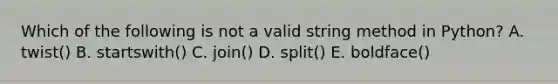 Which of the following is not a valid string method in Python? A. twist() B. startswith() C. join() D. split() E. boldface()