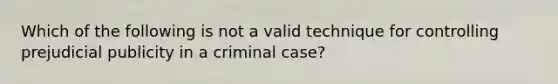 Which of the following is not a valid technique for controlling prejudicial publicity in a criminal case?