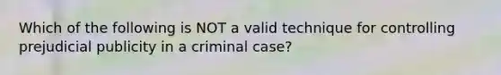 Which of the following is NOT a valid technique for controlling prejudicial publicity in a criminal case?​