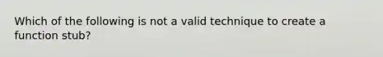 Which of the following is not a valid technique to create a function stub?