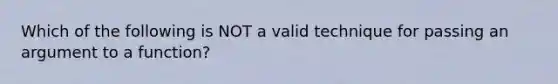 Which of the following is NOT a valid technique for passing an argument to a function?