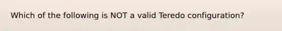 Which of the following is NOT a valid Teredo configuration?