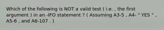 Which of the following is NOT a valid test ( i.e. , the first argument ) in an -IFO statement ? ( Assuming A3-5 , A4- " YES " , A5-6 , and A6-107 . )