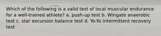 Which of the following is a valid test of local muscular endurance for a well-trained athlete? a. push-up test b. Wingate anaerobic test c. star excursion balance test d. Yo-Yo intermittent recovery test