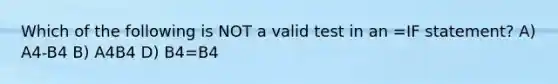 Which of the following is NOT a valid test in an =IF statement? A) A4-B4 B) A4 B4 D) B4=B4