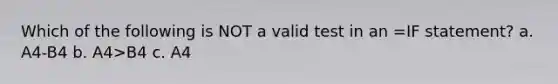 Which of the following is NOT a valid test in an =IF statement? a. A4-B4 b. A4>B4 c. A4<B4 d.B4<=A4