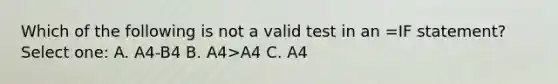 Which of the following is not a valid test in an =IF statement? Select one: A. A4-B4 B. A4>A4 C. A4<b4 D. B4<=B4