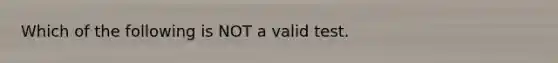 Which of the following is NOT a valid test.