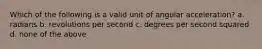 Which of the following is a valid unit of angular acceleration? a. radians b. revolutions per second c. degrees per second squared d. none of the above