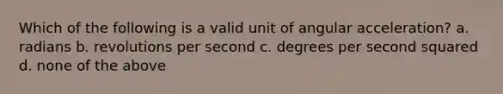 Which of the following is a valid unit of angular acceleration? a. radians b. revolutions per second c. degrees per second squared d. none of the above