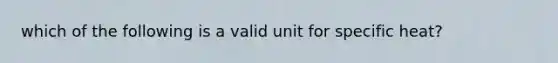 which of the following is a valid unit for specific heat?