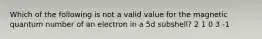 Which of the following is not a valid value for the magnetic quantum number of an electron in a 5d subshell? 2 1 0 3 -1