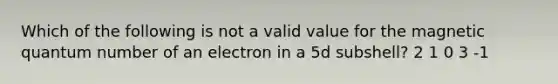 Which of the following is not a valid value for the magnetic quantum number of an electron in a 5d subshell? 2 1 0 3 -1