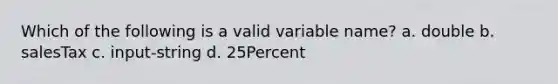 Which of the following is a valid variable name? a. double b. salesTax c. input-string d. 25Percent