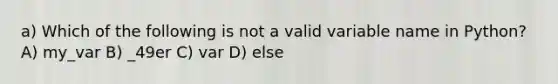 a) Which of the following is not a valid variable name in Python? A) my_var B) _49er C) var D) else