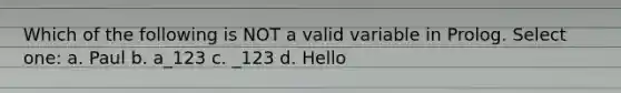 Which of the following is NOT a valid variable in Prolog. Select one: a. Paul b. a_123 c. _123 d. Hello