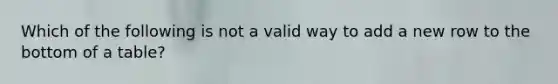Which of the following is not a valid way to add a new row to the bottom of a table?