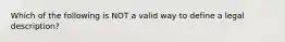 Which of the following is NOT a valid way to define a legal description?