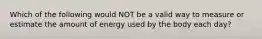 Which of the following would NOT be a valid way to measure or estimate the amount of energy used by the body each day?