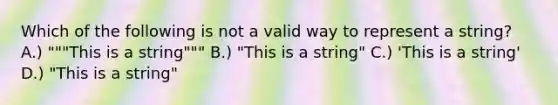 Which of the following is not a valid way to represent a string? A.) """This is a string""" B.) "This is a string" C.) 'This is a string' D.) "This is a string"