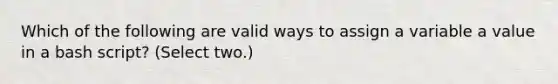 Which of the following are valid ways to assign a variable a value in a bash script? (Select two.)