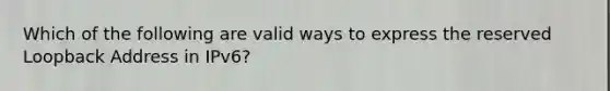 Which of the following are valid ways to express the reserved Loopback Address in IPv6?