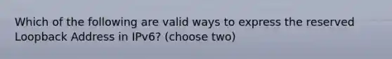 Which of the following are valid ways to express the reserved Loopback Address in IPv6? (choose two)