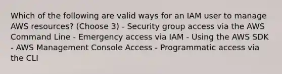 Which of the following are valid ways for an IAM user to manage AWS resources? (Choose 3) - Security group access via the AWS Command Line - Emergency access via IAM - Using the AWS SDK - AWS Management Console Access - Programmatic access via the CLI