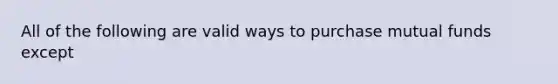 All of the following are valid ways to purchase mutual funds except