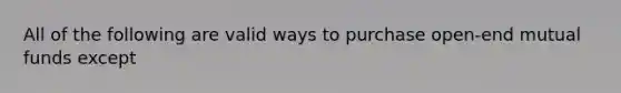 All of the following are valid ways to purchase open-end mutual funds except