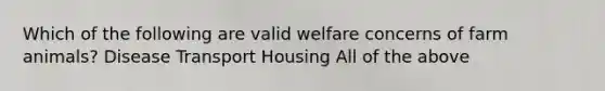 Which of the following are valid welfare concerns of farm animals? Disease Transport Housing All of the above