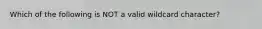 Which of the following is NOT a valid wildcard character?