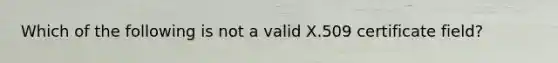 Which of the following is not a valid X.509 certificate field?