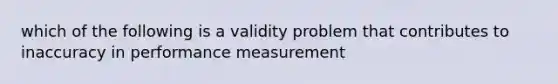 which of the following is a validity problem that contributes to inaccuracy in performance measurement