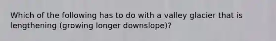 Which of the following has to do with a valley glacier that is lengthening (growing longer downslope)?