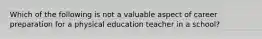 Which of the following is not a valuable aspect of career preparation for a physical education teacher in a school?