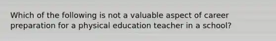 Which of the following is not a valuable aspect of career preparation for a physical education teacher in a school?