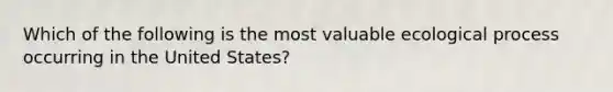 Which of the following is the most valuable ecological process occurring in the United States?