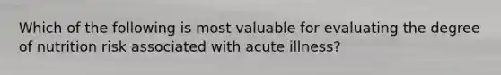 Which of the following is most valuable for evaluating the degree of nutrition risk associated with acute illness?